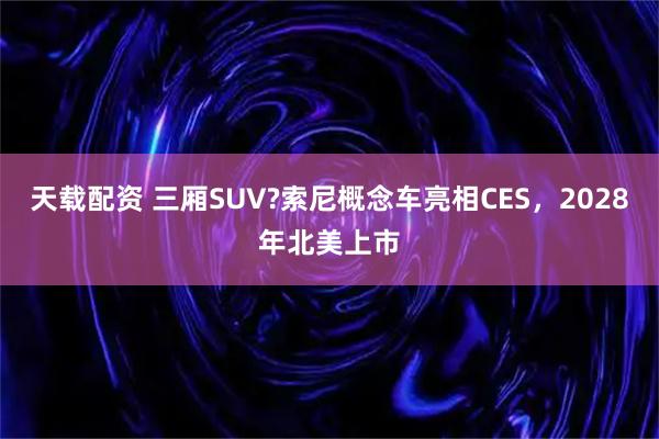 天载配资 三厢SUV?索尼概念车亮相CES，2028年北美上市