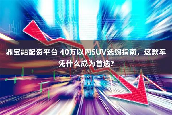 鼎宝融配资平台 40万以内SUV选购指南，这款车凭什么成为首选?