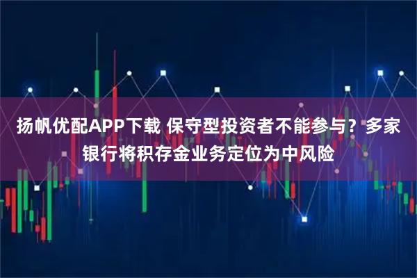 扬帆优配APP下载 保守型投资者不能参与？多家银行将积存金业务定位为中风险