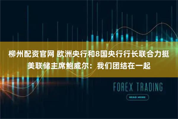 柳州配资官网 欧洲央行和8国央行行长联合力挺美联储主席鲍威尔：我们团结在一起