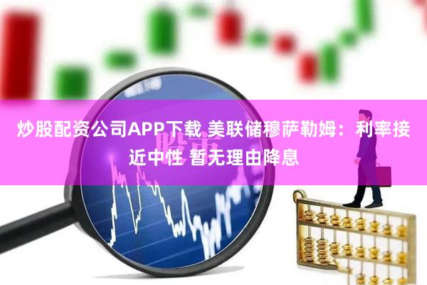 炒股配资公司APP下载 美联储穆萨勒姆：利率接近中性 暂无理由降息
