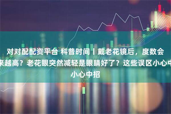 对对配配资平台 科普时间丨戴老花镜后，度数会越来越高？老花眼突然减轻是眼睛好了？这些误区小心中招