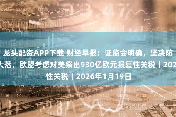 龙头配资APP下载 财经早报：证监会明确，坚决防止市场大起大落，欧盟考虑对美祭出930亿欧元报复性关税丨2026年1月19日