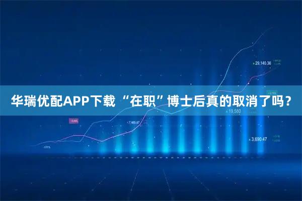 华瑞优配APP下载 “在职”博士后真的取消了吗？