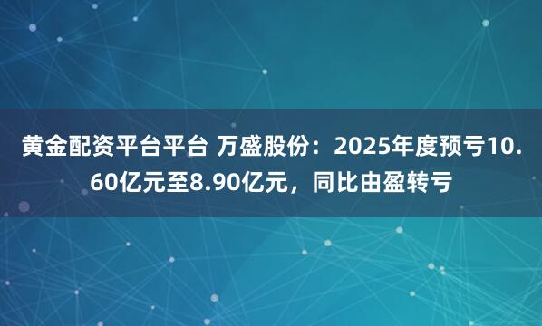 黄金配资平台平台 万盛股份：2025年度预亏10.60亿元至8.90亿元，同比由盈转亏