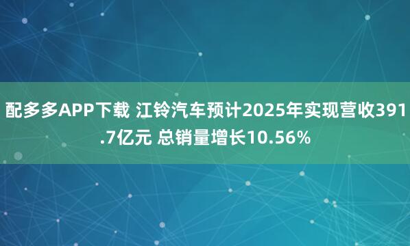 配多多APP下载 江铃汽车预计2025年实现营收391.7亿元 总销量增长10.56%