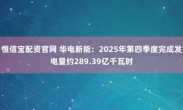 恒信宝配资官网 华电新能：2025年第四季度完成发电量约289.39亿千瓦时