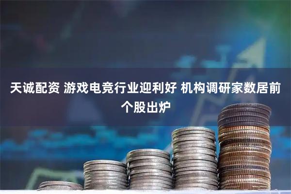 天诚配资 游戏电竞行业迎利好 机构调研家数居前个股出炉