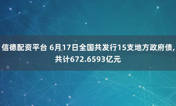 信德配资平台 6月17日全国共发行15支地方政府债,共计672.6593亿元