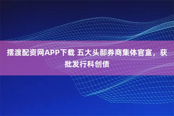 摆渡配资网APP下载 五大头部券商集体官宣，获批发行科创债