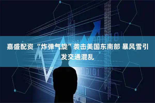 嘉盛配资 “炸弹气旋”袭击美国东南部 暴风雪引发交通混乱