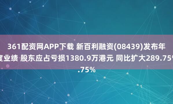 361配资网APP下载 新百利融资(08439)发布年度业绩 股东应占亏损1380.9万港元 同比扩大289.75%