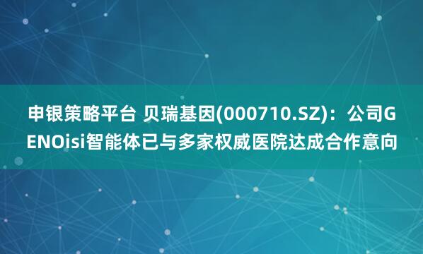 申银策略平台 贝瑞基因(000710.SZ)：公司GENOisi智能体已与多家权威医院达成合作意向