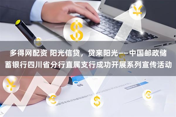 多得网配资 阳光信贷，贷来阳光——中国邮政储蓄银行四川省分行直属支行成功开展系列宣传活动