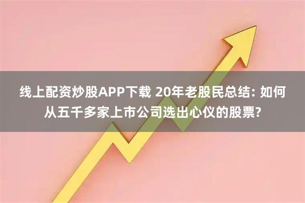 线上配资炒股APP下载 20年老股民总结: 如何从五千多家上市公司选出心仪的股票?