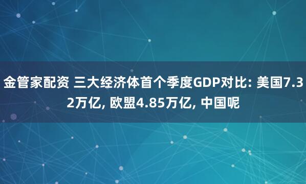 金管家配资 三大经济体首个季度GDP对比: 美国7.32万亿, 欧盟4.85万亿, 中国呢