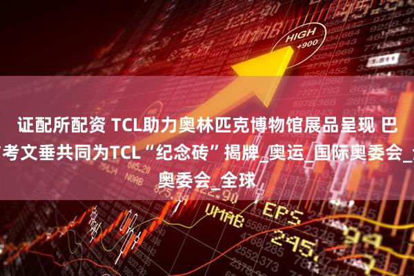 证配所配资 TCL助力奥林匹克博物馆展品呈现 巴赫与考文垂共同为TCL“纪念砖”揭牌_奥运_国际奥委会_全球