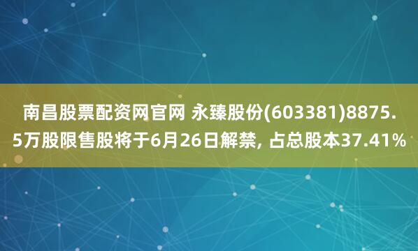 南昌股票配资网官网 永臻股份(603381)8875.5万股限售股将于6月26日解禁, 占总股本37.41%