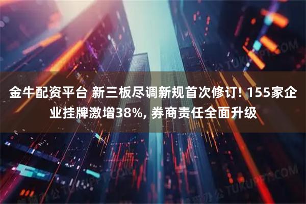 金牛配资平台 新三板尽调新规首次修订! 155家企业挂牌激增38%, 券商责任全面升级