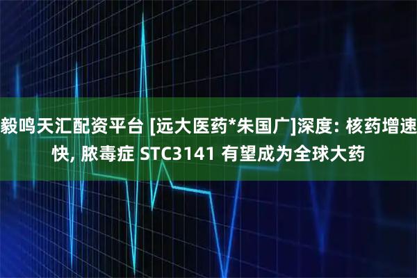 毅鸣天汇配资平台 [远大医药*朱国广]深度: 核药增速快, 脓毒症 STC3141 有望成为全球大药