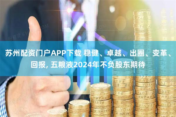 苏州配资门户APP下载 稳健、卓越、出圈、变革、回报, 五粮液2024年不负股东期待