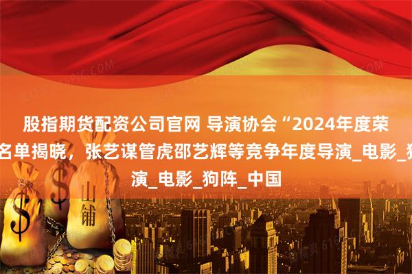 股指期货配资公司官网 导演协会“2024年度荣誉”提名名单揭晓，张艺谋管虎邵艺辉等竞争年度导演_电影_狗阵_中国