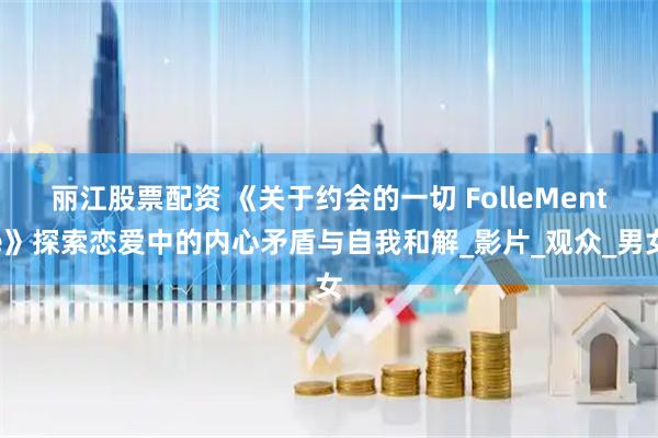 丽江股票配资 《关于约会的一切 FolleMente》探索恋爱中的内心矛盾与自我和解_影片_观众_男女