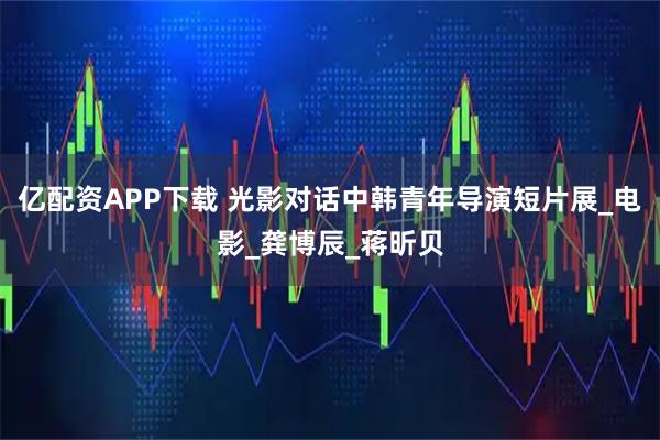 亿配资APP下载 光影对话中韩青年导演短片展_电影_龚博辰_蒋昕贝
