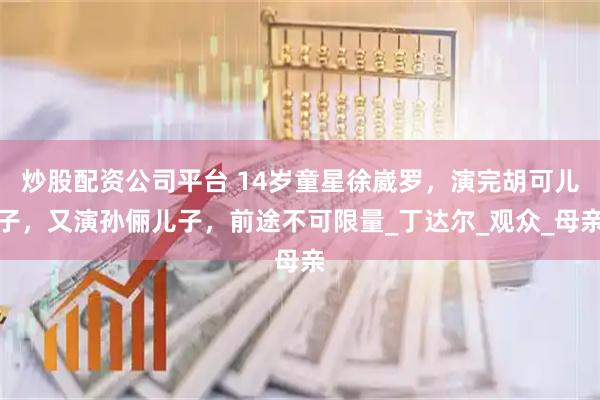 炒股配资公司平台 14岁童星徐崴罗，演完胡可儿子，又演孙俪儿子，前途不可限量_丁达尔_观众_母亲