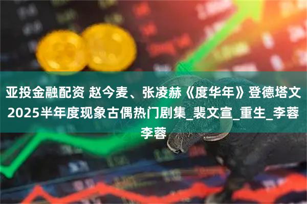 亚投金融配资 赵今麦、张凌赫《度华年》登德塔文2025半年度现象古偶热门剧集_裴文宣_重生_李蓉