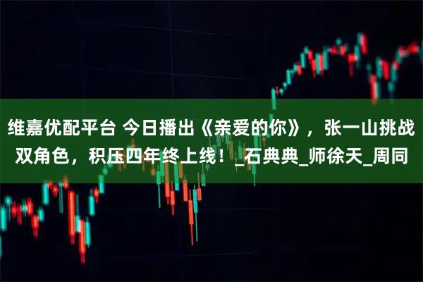 维嘉优配平台 今日播出《亲爱的你》，张一山挑战双角色，积压四年终上线！_石典典_师徐天_周同