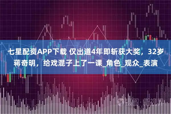 七星配资APP下载 仅出道4年即斩获大奖，32岁蒋奇明，给戏混子上了一课_角色_观众_表演