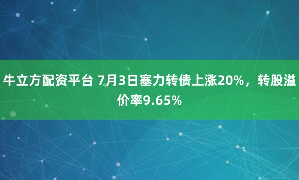 牛立方配资平台 7月3日塞力转债上涨20%，转股溢价率9.65%