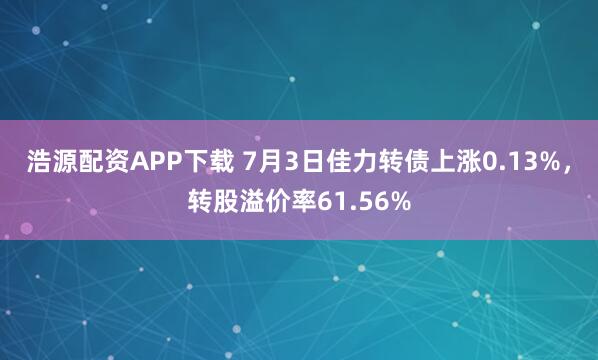 浩源配资APP下载 7月3日佳力转债上涨0.13%，转股溢价率61.56%