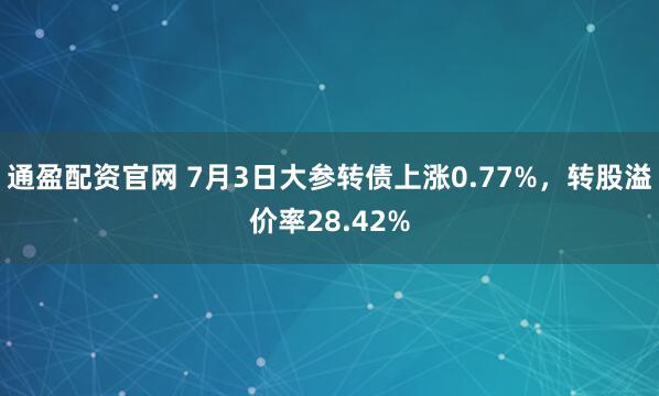 通盈配资官网 7月3日大参转债上涨0.77%，转股溢价率28.42%