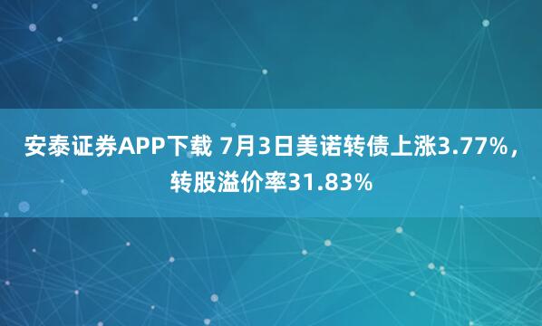 安泰证券APP下载 7月3日美诺转债上涨3.77%，转股溢价率31.83%