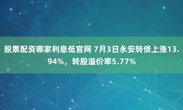 股票配资哪家利息低官网 7月3日永安转债上涨13.94%，转股溢价率5.77%