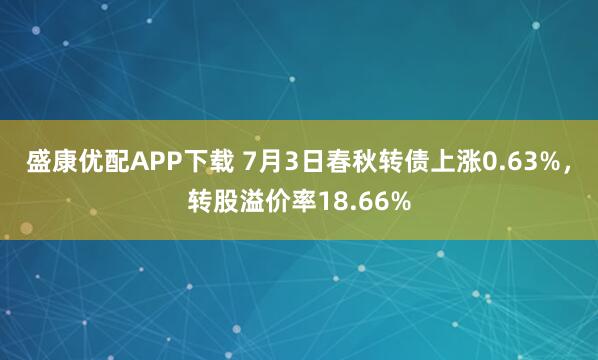 盛康优配APP下载 7月3日春秋转债上涨0.63%，转股溢价率18.66%