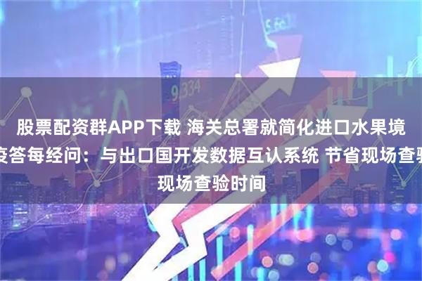 股票配资群APP下载 海关总署就简化进口水果境内检疫答每经问：与出口国开发数据互认系统 节省现场查验时间