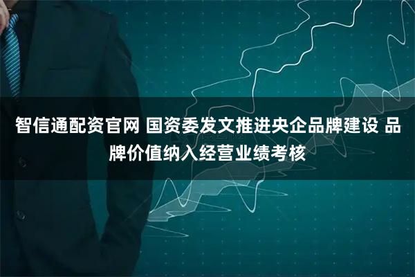 智信通配资官网 国资委发文推进央企品牌建设 品牌价值纳入经营业绩考核