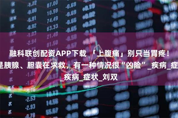 融科联创配资APP下载 「上腹痛」别只当胃疼！也可能是胰腺、胆囊在求救，有一种情况很“凶险”_疾病_症状_刘双