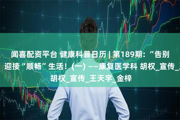 闻喜配资平台 健康科普日历 | 第189期: “告别”慢性便秘，迎接“顺畅”生活！(一) ——康复医学科 胡权_宣传_王天宇_金梓