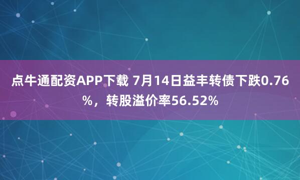 点牛通配资APP下载 7月14日益丰转债下跌0.76%，转股溢价率56.52%