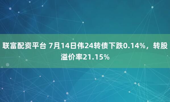 联富配资平台 7月14日伟24转债下跌0.14%，转股溢价率21.15%
