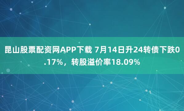 昆山股票配资网APP下载 7月14日升24转债下跌0.17%，转股溢价率18.09%