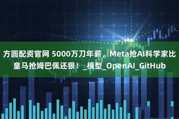 方圆配资官网 5000万刀年薪，Meta抢AI科学家比皇马抢姆巴佩还狠！_模型_OpenAI_GitHub