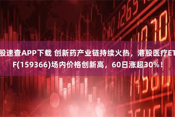 股速查APP下载 创新药产业链持续火热，港股医疗ETF(159366)场内价格创新高，60日涨超30%！