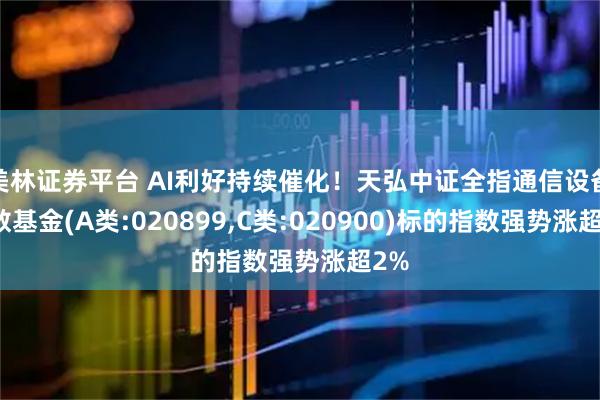 美林证券平台 AI利好持续催化！天弘中证全指通信设备指数基金(A类:020899,C类:020900)标的指数强势涨超2%
