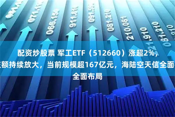 配资炒股票 军工ETF（512660）涨超2%，成交额持续放大，当前规模超167亿元，海陆空天信全面布局