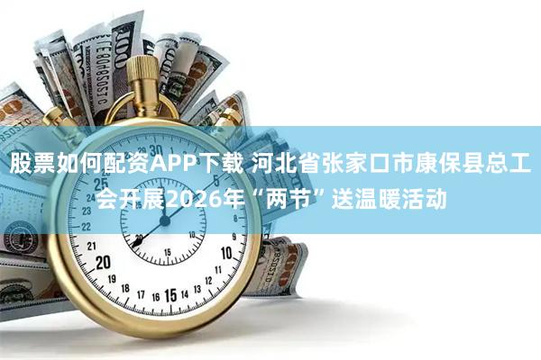 股票如何配资APP下载 河北省张家口市康保县总工会开展2026年“两节”送温暖活动